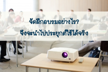 จัดฝึกอบรมอย่างไร จึงจะนำไปประยุกต์ใช้ได้จริง