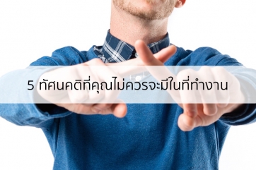 Management Tips: ทัศนคติ 5 อย่างที่คุณไม่ควรมีในที่ทำงาน (ถ้าไม่อยากให้งานพัง)